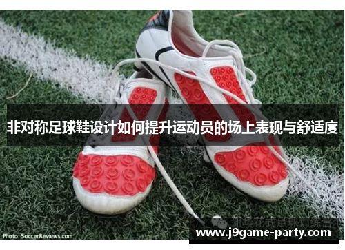 非对称足球鞋设计如何提升运动员的场上表现与舒适度